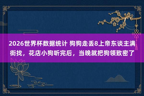 2026世界杯数据统计 狗狗走丢8上帝东谈主满街找，花店小狗听完后，当晚就把狗领致密了