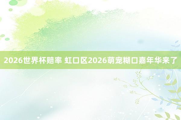2026世界杯赔率 虹口区2026萌宠糊口嘉年华来了