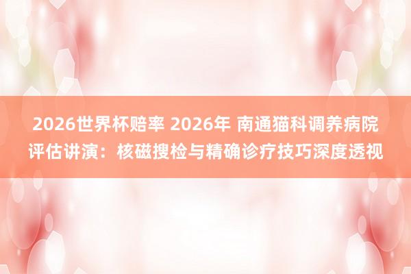 2026世界杯赔率 2026年 南通猫科调养病院评估讲演：核磁搜检与精确诊疗技巧深度透视