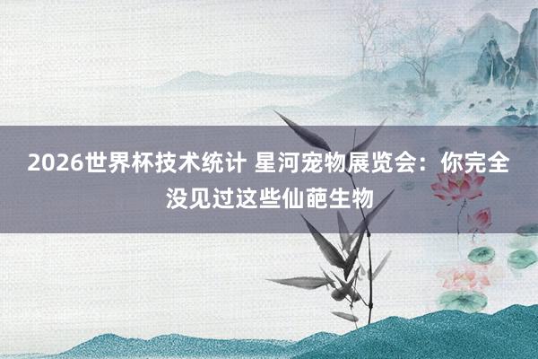 2026世界杯技术统计 星河宠物展览会:你完全没见过这些仙葩生物