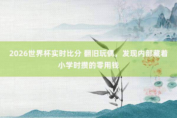 2026世界杯实时比分 翻旧玩偶，发现内部藏着小学时攒的零用钱