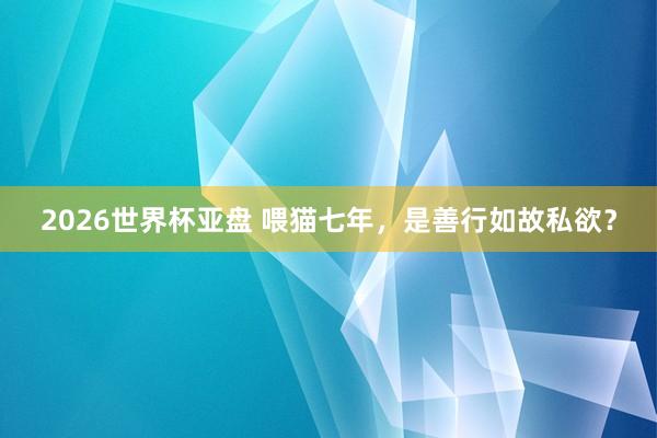 2026世界杯亚盘 喂猫七年,是善行如故私欲?