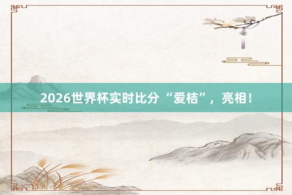 2026世界杯实时比分 “爱桔”,亮相!