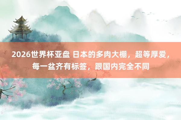 2026世界杯亚盘 日本的多肉大棚,超等厚爱,每一盆齐有标签,跟国内完全不同
