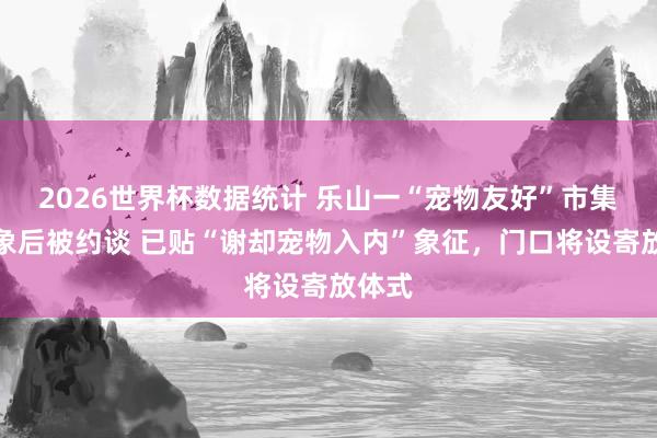 2026世界杯数据统计 乐山一“宠物友好”市集曝乱象后被约谈 已贴“谢却宠物入内”象征，门口将设寄放体式