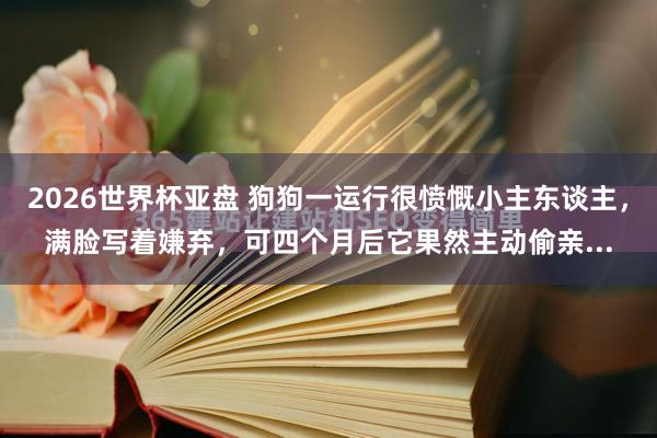 2026世界杯亚盘 狗狗一运行很愤慨小主东谈主，满脸写着嫌弃，可四个月后它果然主动偷亲...