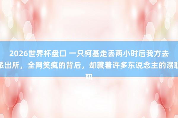 2026世界杯盘口 一只柯基走丢两小时后我方去派出所,全网笑疯的背后,却藏着许多东说念主的溺职