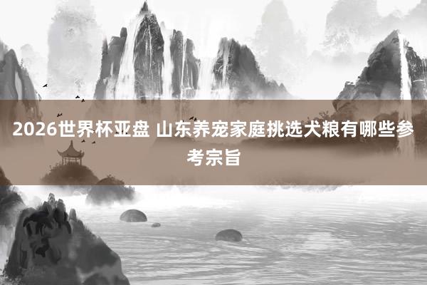2026世界杯亚盘 山东养宠家庭挑选犬粮有哪些参考宗旨