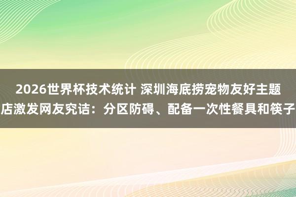 2026世界杯技术统计 深圳海底捞宠物友好主题店激发网友究诘:分区防碍、配备一次性餐具和筷子