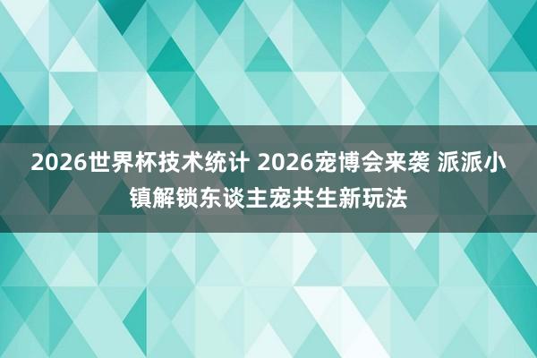 2026世界杯技术统计 2026宠博会来袭 派派小镇解锁东谈主宠共生新玩法