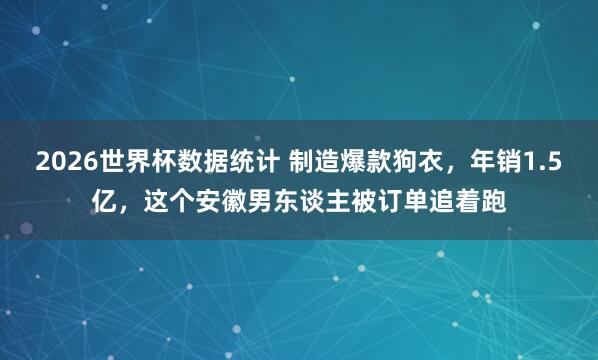 2026世界杯数据统计 制造爆款狗衣，年销1.5亿，这个安徽男东谈主被订单追着跑
