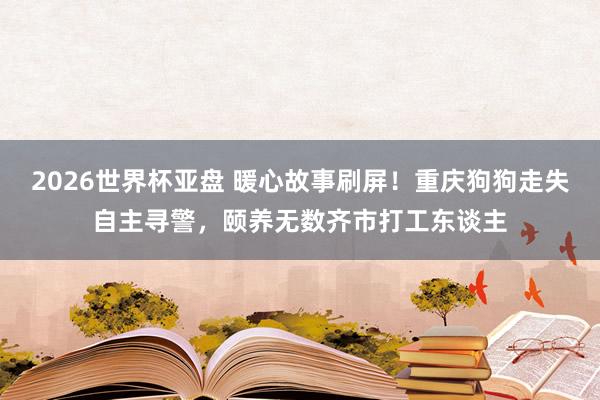 2026世界杯亚盘 暖心故事刷屏!重庆狗狗走失自主寻警,颐养无数齐市打工东谈主