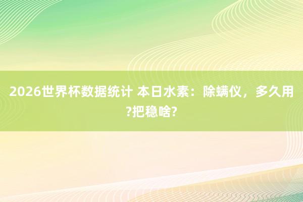 2026世界杯数据统计 本日水素:除螨仪,多久用?把稳啥?