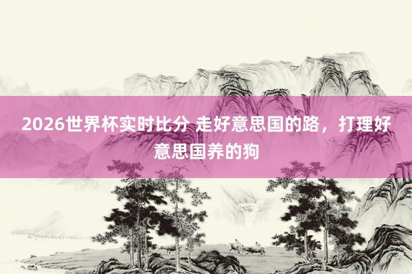 2026世界杯实时比分 走好意思国的路,打理好意思国养的狗