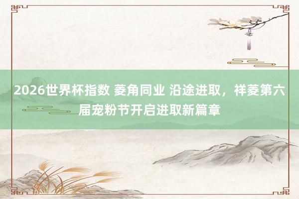2026世界杯指数 菱角同业 沿途进取,祥菱第六届宠粉节开启进取新篇章