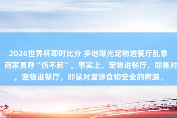 2026世界杯即时比分 多地曝光宠物进餐厅乱象，违法者将面对罚金，商家直呼“伤不起”。事实上，宠物进餐厅，即是对寰球食物安全的糟踏。