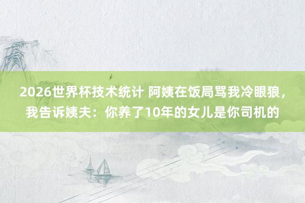 2026世界杯技术统计 阿姨在饭局骂我冷眼狼,我告诉姨夫:你养了10年的女儿是你司机的