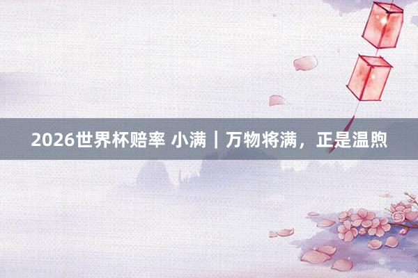2026世界杯赔率 小满|万物将满,正是温煦