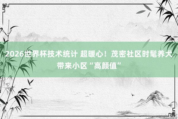 2026世界杯技术统计 超暖心!茂密社区时髦养犬带来小区“高颜值”