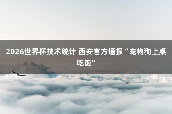 2026世界杯技术统计 西安官方通报“宠物狗上桌吃饭”