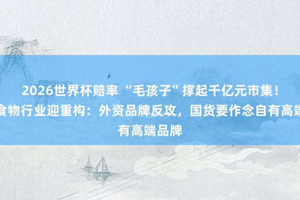 2026世界杯赔率 “毛孩子”撑起千亿元市集！宠物食物行业迎重构：外资品牌反攻，国货要作念自有高端品牌