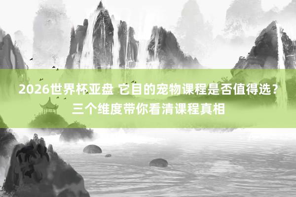 2026世界杯亚盘 它目的宠物课程是否值得选?三个维度带你看清课程真相