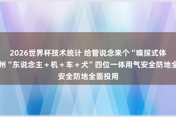 2026世界杯技术统计 给管说念来个“嗅探式体检” 福州“东说念主+机+车+犬”四位一体用气安全防地全面投用