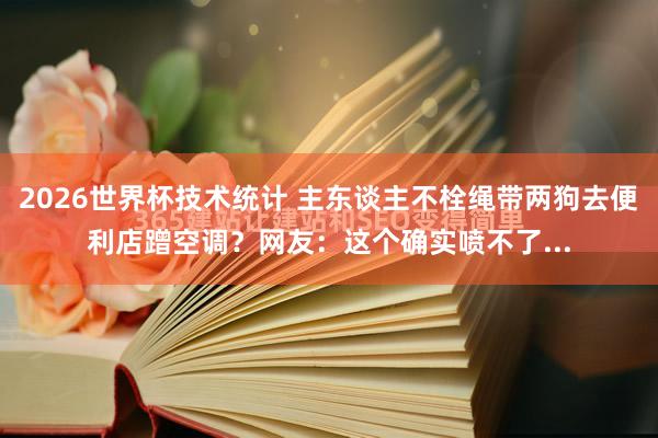 2026世界杯技术统计 主东谈主不栓绳带两狗去便利店蹭空调?网友:这个确实喷不了...