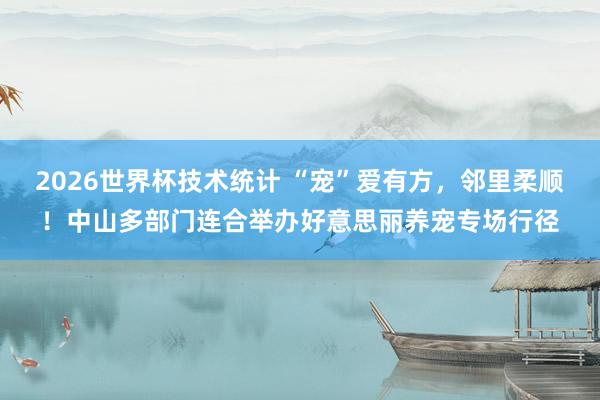 2026世界杯技术统计 “宠”爱有方,邻里柔顺!中山多部门连合举办好意思丽养宠专场行径