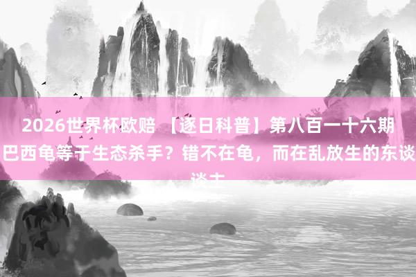 2026世界杯欧赔 【逐日科普】第八百一十六期:巴西龟等于生态杀手?错不在龟,而在乱放生的东谈主