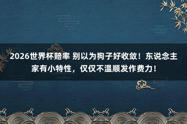 2026世界杯赔率 别以为狗子好收敛!东说念主家有小特性,仅仅不温顺发作费力!