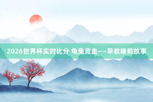 2026世界杯实时比分 龟兔竞走——早教睡前故事