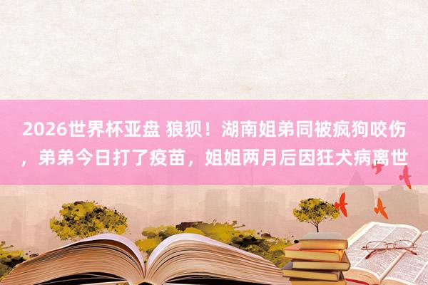 2026世界杯亚盘 狼狈!湖南姐弟同被疯狗咬伤,弟弟今日打了疫苗,姐姐两月后因狂犬病离世