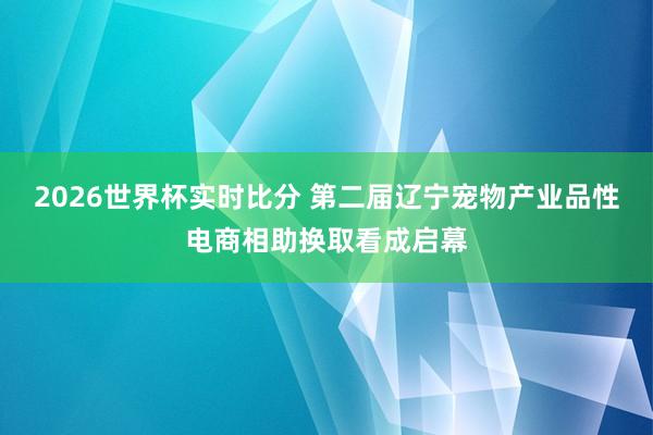 2026世界杯实时比分 第二届辽宁宠物产业品性电商相助换取看成启幕