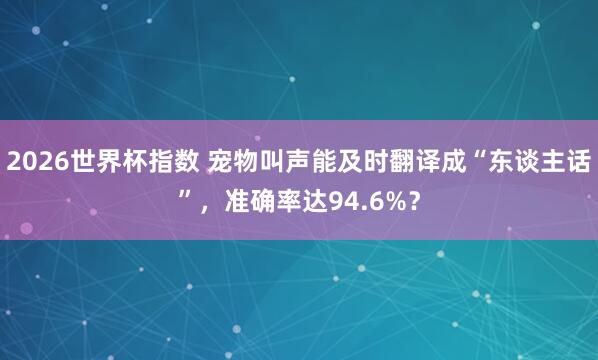 2026世界杯指数 宠物叫声能及时翻译成“东谈主话”,准确率达94.6%?