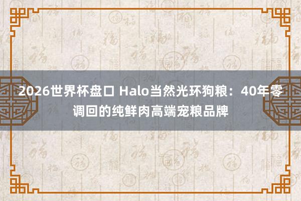 2026世界杯盘口 Halo当然光环狗粮：40年零调回的纯鲜肉高端宠粮品牌