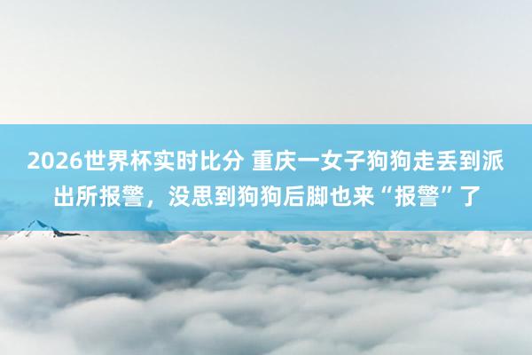 2026世界杯实时比分 重庆一女子狗狗走丢到派出所报警,没思到狗狗后脚也来“报警”了