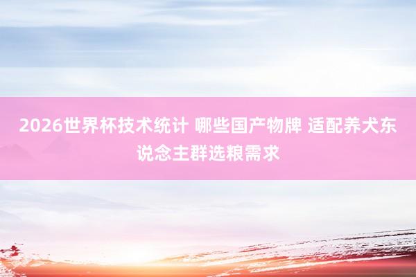 2026世界杯技术统计 哪些国产物牌 适配养犬东说念主群选粮需求
