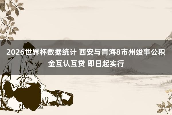2026世界杯数据统计 西安与青海8市州竣事公积金互认互贷 即日起实行