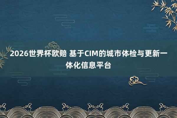 2026世界杯欧赔 基于CIM的城市体检与更新一体化信息平台