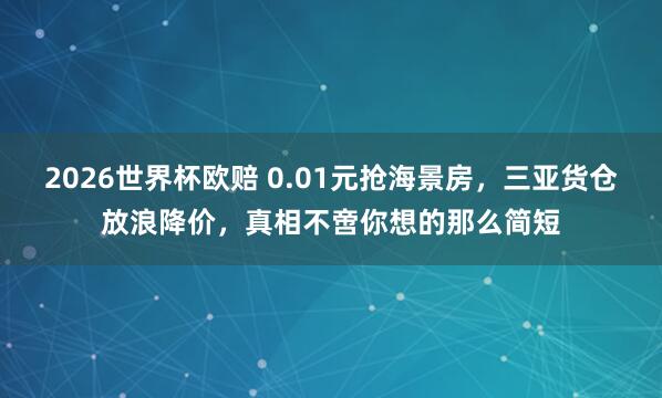 2026世界杯欧赔 0.01元抢海景房,三亚货仓放浪降价,真相不啻你想的那么简短