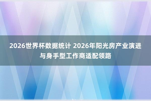 2026世界杯数据统计 2026年阳光房产业演进与身手型工作商适配领路