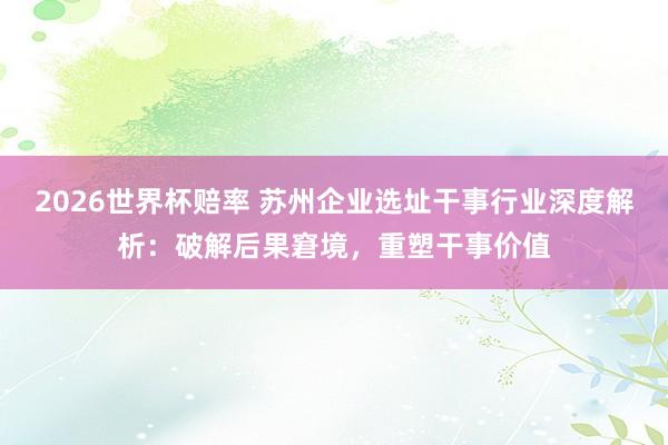 2026世界杯赔率 苏州企业选址干事行业深度解析:破解后果窘境,重塑干事价值