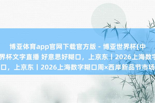 博亚体育app官网下载官方版 - 博亚世界杯(中国)官方入口,2026世界杯文字直播 好意思好糊口,上京东丨2026上海数字糊口周×西岸新品节市场