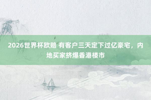 2026世界杯欧赔 有客户三天定下过亿豪宅,内地买家挤爆香港楼市