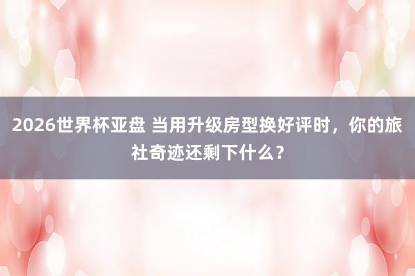 2026世界杯亚盘 当用升级房型换好评时,你的旅社奇迹还剩下什么?