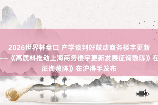 2026世界杯盘口 产学谈判好鼓动商务楼宇更新高质料发展——《高质料推动上海商务楼宇更新发展征询敷陈》在沪得手发布