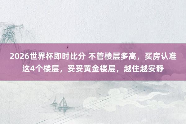 2026世界杯即时比分 不管楼层多高,买房认准这4个楼层,妥妥黄金楼层,越住越安静