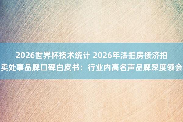 2026世界杯技术统计 2026年法拍房接济拍卖处事品牌口碑白皮书:行业内高名声品牌深度领会