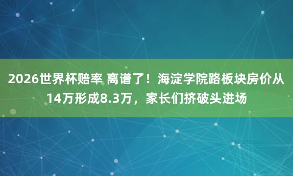 2026世界杯赔率 离谱了!海淀学院路板块房价从14万形成8.3万,家长们挤破头进场